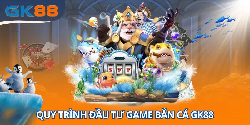 Quy trình đầu tư game bắn cá GK88 cho hội viên