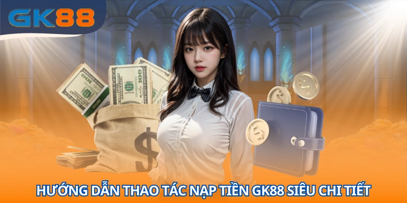 Quy trình nạp tiền GK88 với 3 phương thức thông dụng