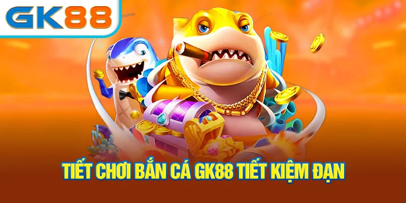 tiet-choi-ban-ca-gk88-tiet-kiem-dan